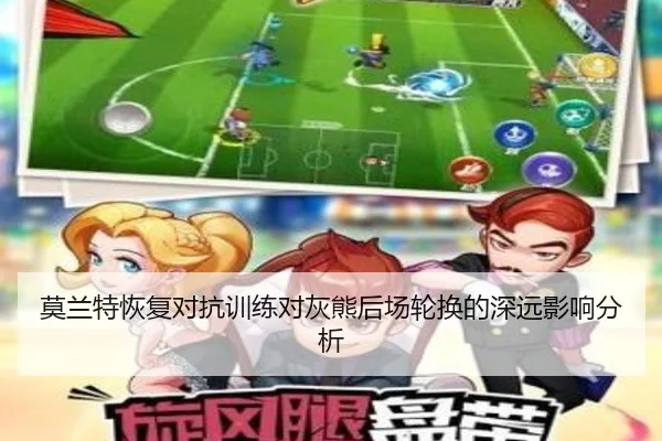 莫兰特恢复对抗训练对灰熊后场轮换的深远影响分析