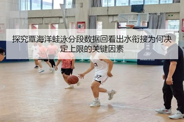 探究覃海洋蛙泳分段数据回看出水衔接为何决定上限的关键因素